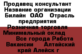 Продавец-консультант › Название организации ­ Билайн, ОАО › Отрасль предприятия ­ Розничная торговля › Минимальный оклад ­ 45 000 - Все города Работа » Вакансии   . Алтайский край,Алейск г.